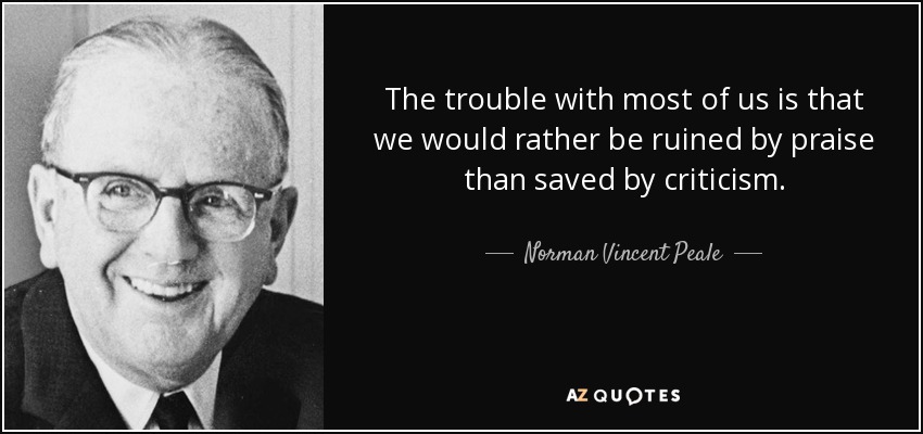El problema de la mayoría de nosotros es que preferimos que nos arruinen los elogios a que nos salven las críticas. - Norman Vincent Peale