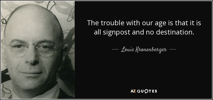 The trouble with our age is that it is all signpost and no destination. - Louis Kronenberger