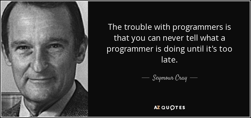 The trouble with programmers is that you can never tell what a programmer is doing until it's too late. - Seymour Cray