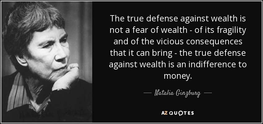 The true defense against wealth is not a fear of wealth - of its fragility and of the vicious consequences that it can bring - the true defense against wealth is an indifference to money. - Natalia Ginzburg