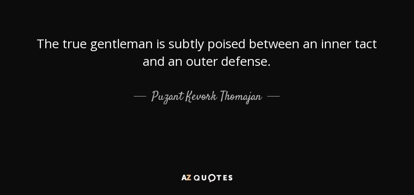 The true gentleman is subtly poised between an inner tact and an outer defense. - Puzant Kevork Thomajan