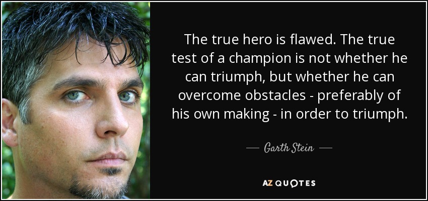 The true hero is flawed. The true test of a champion is not whether he can triumph, but whether he can overcome obstacles - preferably of his own making - in order to triumph. - Garth Stein
