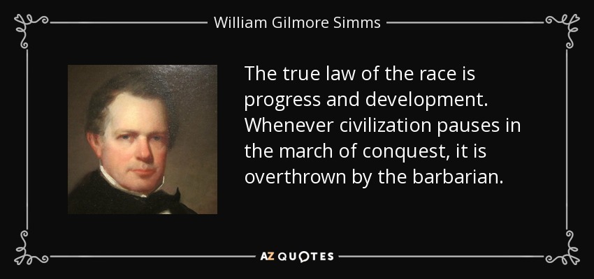 The true law of the race is progress and development. Whenever civilization pauses in the march of conquest, it is overthrown by the barbarian. - William Gilmore Simms