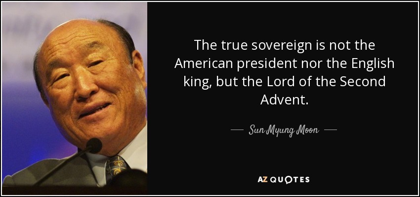 The true sovereign is not the American president nor the English king, but the Lord of the Second Advent. - Sun Myung Moon