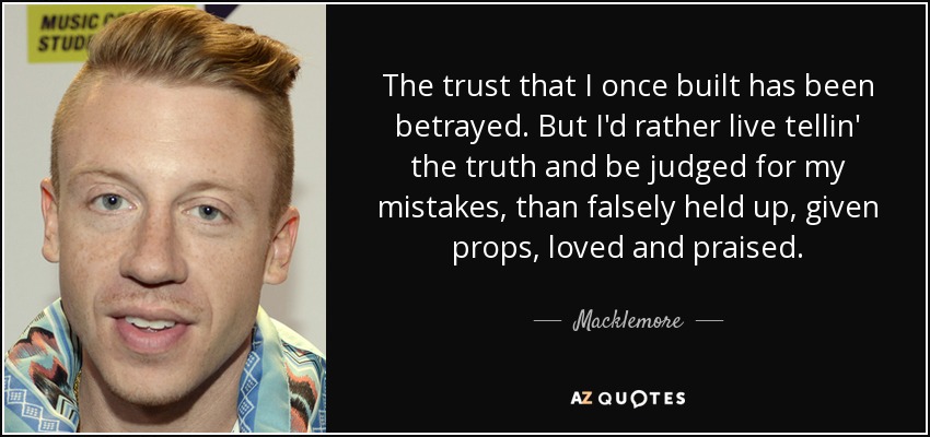 The trust that I once built has been betrayed. But I'd rather live tellin' the truth and be judged for my mistakes, than falsely held up, given props, loved and praised. - Macklemore