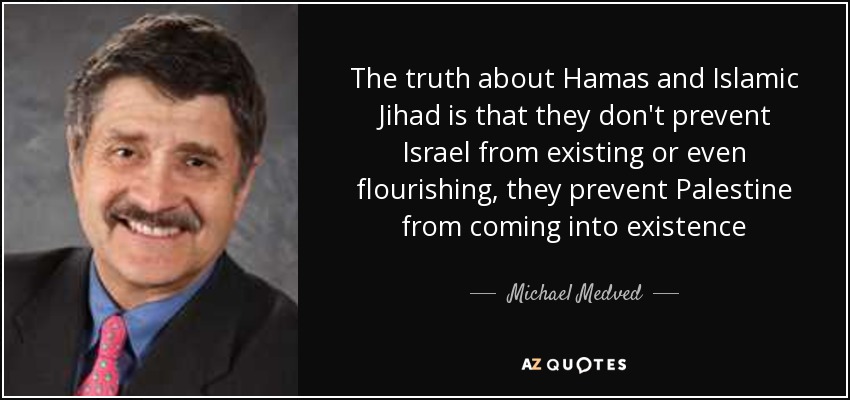 The truth about Hamas and Islamic Jihad is that they don't prevent Israel from existing or even flourishing, they prevent Palestine from coming into existence - Michael Medved