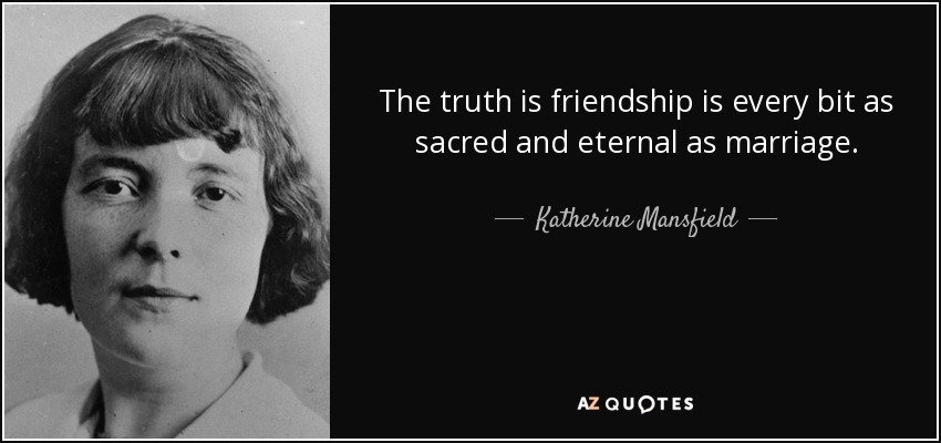 The truth is friendship is every bit as sacred and eternal as marriage. - Katherine Mansfield