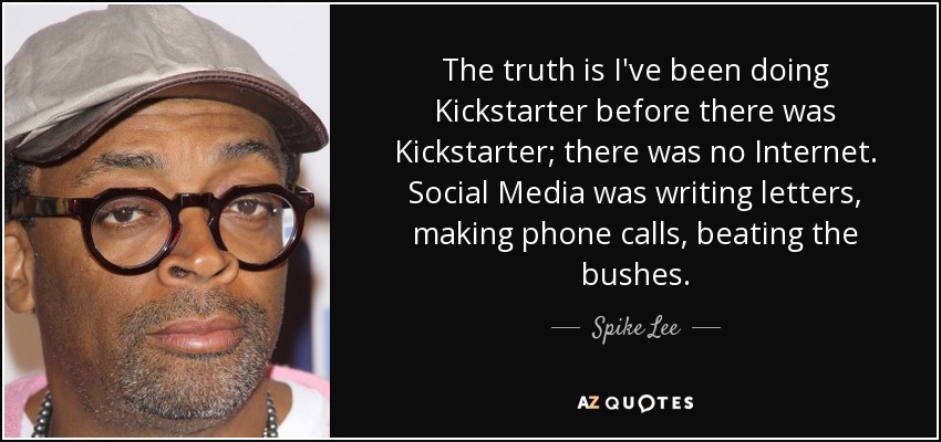 The truth is I've been doing Kickstarter before there was Kickstarter; there was no Internet. Social Media was writing letters, making phone calls, beating the bushes. - Spike Lee