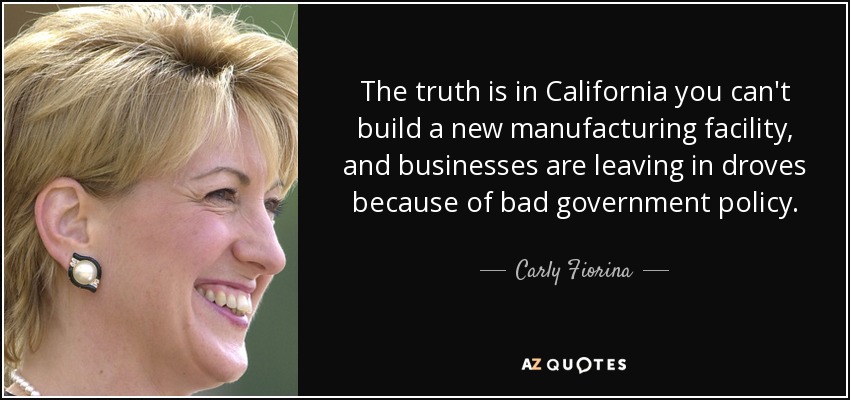 The truth is in California you can't build a new manufacturing facility, and businesses are leaving in droves because of bad government policy. - Carly Fiorina