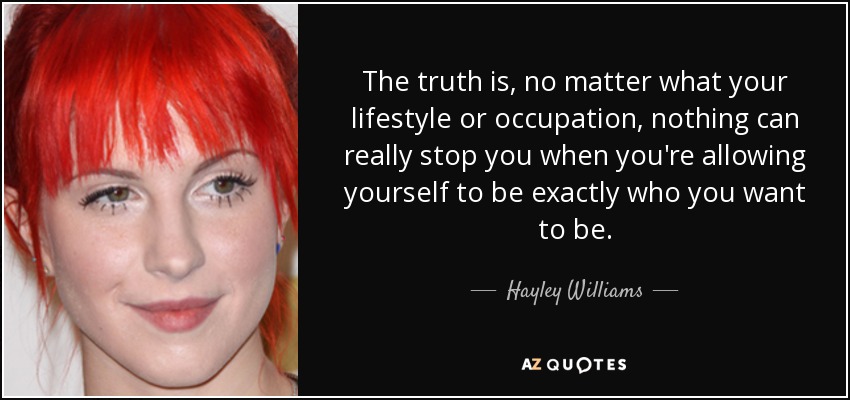 The truth is, no matter what your lifestyle or occupation, nothing can really stop you when you're allowing yourself to be exactly who you want to be. - Hayley Williams