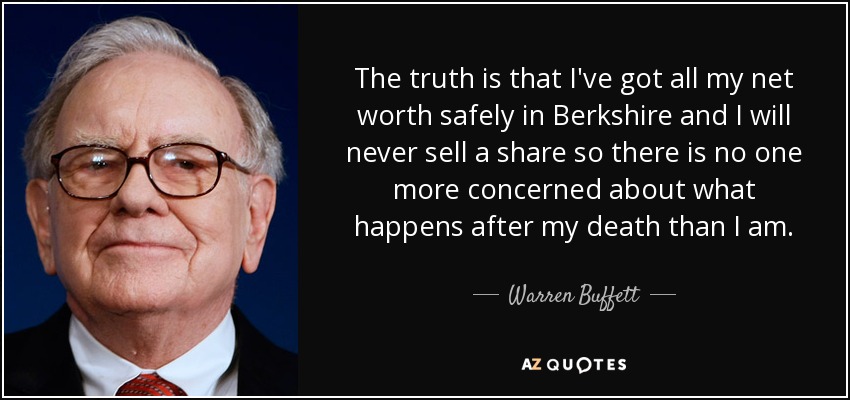 La verdad es que tengo todo mi patrimonio neto a salvo en Berkshire y nunca venderé una acción, así que no hay nadie más preocupado que yo por lo que pase después de mi muerte. - Warren Buffett