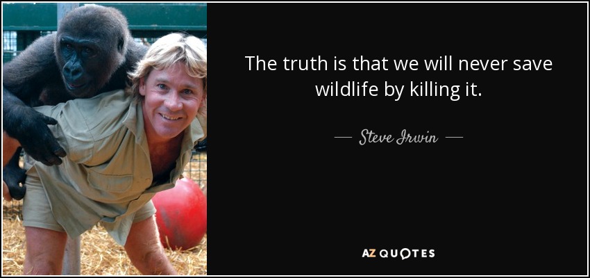 The truth is that we will never save wildlife by killing it. - Steve Irwin