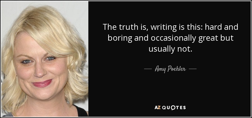 The truth is, writing is this: hard and boring and occasionally great but usually not. - Amy Poehler