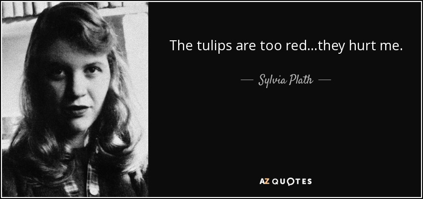 The tulips are too red...they hurt me. - Sylvia Plath