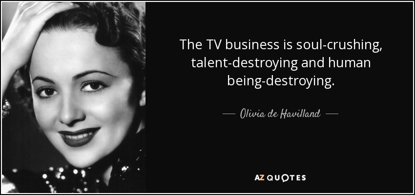 The TV business is soul-crushing, talent-destroying and human being-destroying. - Olivia de Havilland