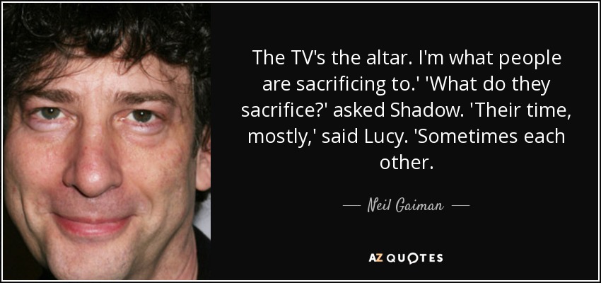 The TV's the altar. I'm what people are sacrificing to.' 'What do they sacrifice?' asked Shadow. 'Their time, mostly,' said Lucy. 'Sometimes each other. - Neil Gaiman