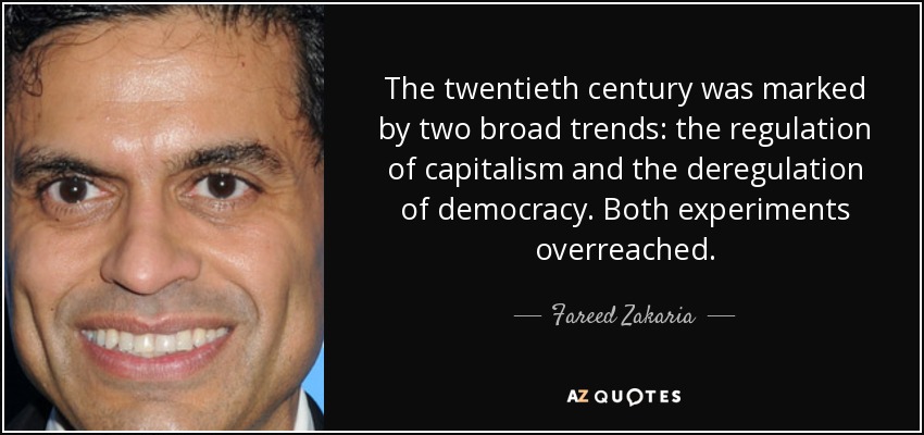 The twentieth century was marked by two broad trends: the regulation of capitalism and the deregulation of democracy. Both experiments overreached. - Fareed Zakaria