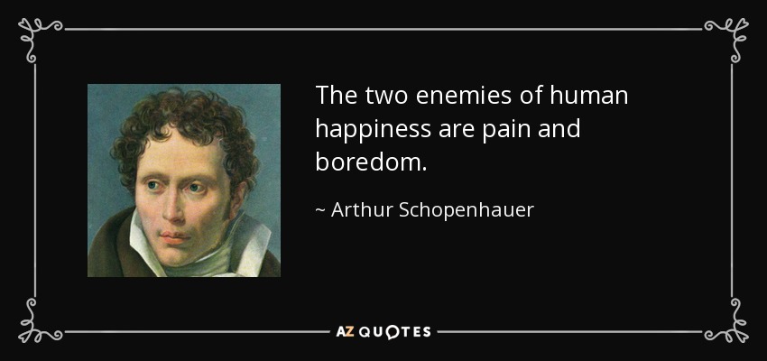 The two enemies of human happiness are pain and boredom. - Arthur Schopenhauer