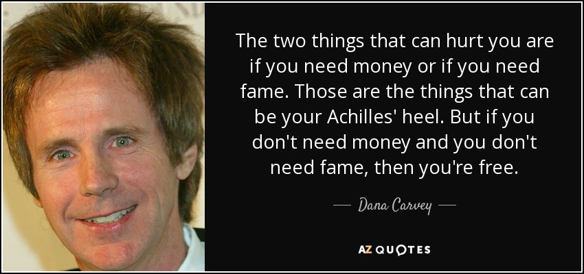 The two things that can hurt you are if you need money or if you need fame. Those are the things that can be your Achilles' heel. But if you don't need money and you don't need fame, then you're free. - Dana Carvey