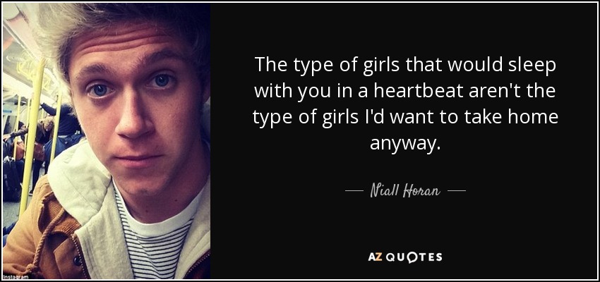 El tipo de chicas que se acostarían contigo en un santiamén no son el tipo de chicas que me gustaría llevarme a casa de todos modos. - Niall Horan