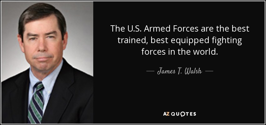The U.S. Armed Forces are the best trained, best equipped fighting forces in the world. - James T. Walsh