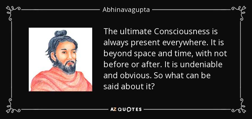 The ultimate Consciousness is always present everywhere. It is beyond space and time, with not before or after. It is undeniable and obvious. So what can be said about it? - Abhinavagupta