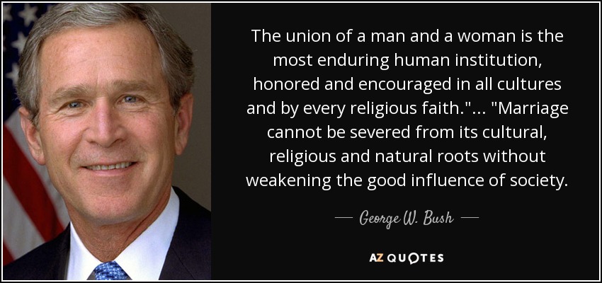 The union of a man and a woman is the most enduring human institution, honored and encouraged in all cultures and by every religious faith.