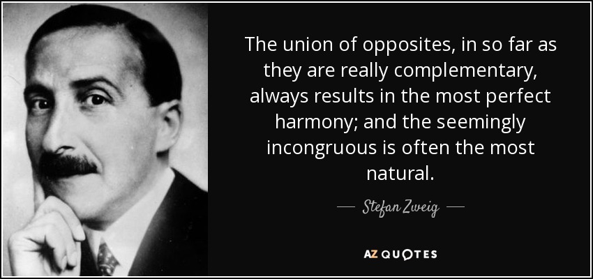 The union of opposites, in so far as they are really complementary, always results in the most perfect harmony; and the seemingly incongruous is often the most natural. - Stefan Zweig