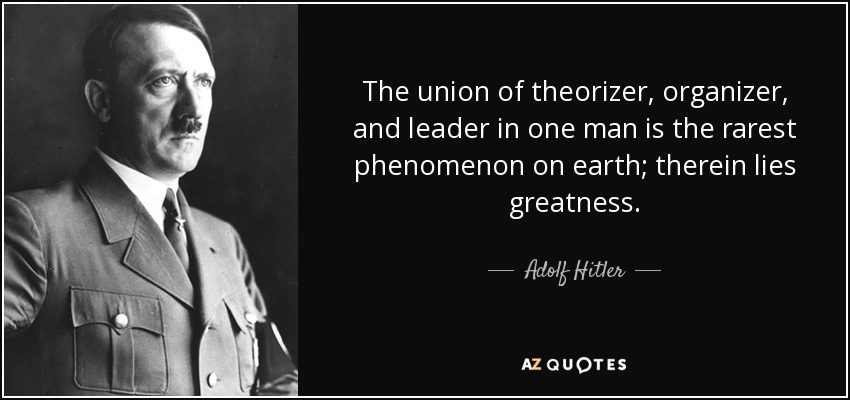 La unión de teórico, organizador y líder en un solo hombre es el fenómeno más raro de la tierra; en ello reside la grandeza. - Adolf Hitler