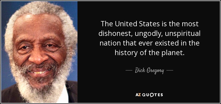 The United States is the most dishonest, ungodly, unspiritual nation that ever existed in the history of the planet. - Dick Gregory