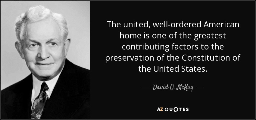 El hogar estadounidense unido y bien ordenado es uno de los mayores factores que contribuyen a la preservación de la Constitución de los Estados Unidos. - David O. McKay