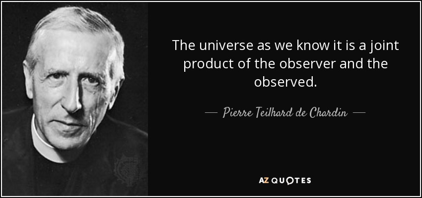 The universe as we know it is a joint product of the observer and the observed. - Pierre Teilhard de Chardin