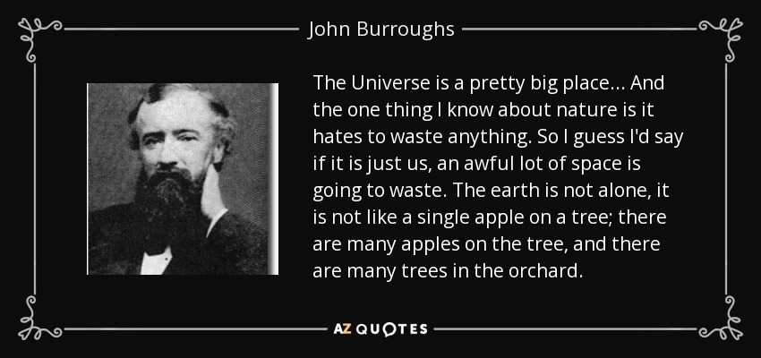 The Universe is a pretty big place... And the one thing I know about nature is it hates to waste anything. So I guess I'd say if it is just us, an awful lot of space is going to waste. The earth is not alone, it is not like a single apple on a tree; there are many apples on the tree, and there are many trees in the orchard. - John Burroughs