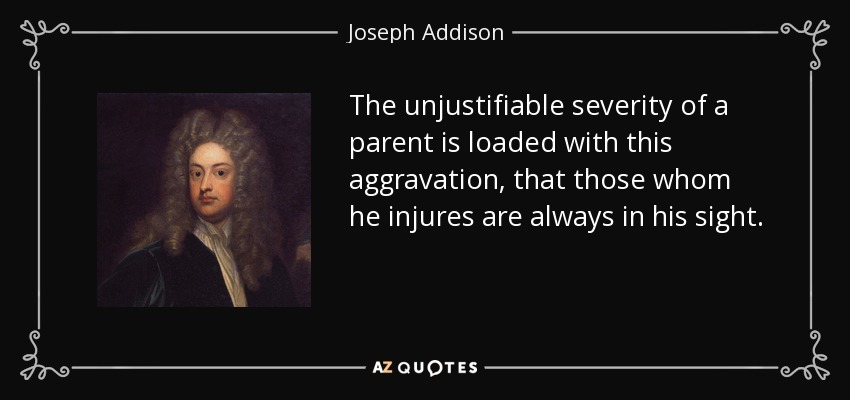 La injustificable severidad de un padre está cargada de este agravante, que aquellos a quienes hiere están siempre a su vista. - Joseph Addison
