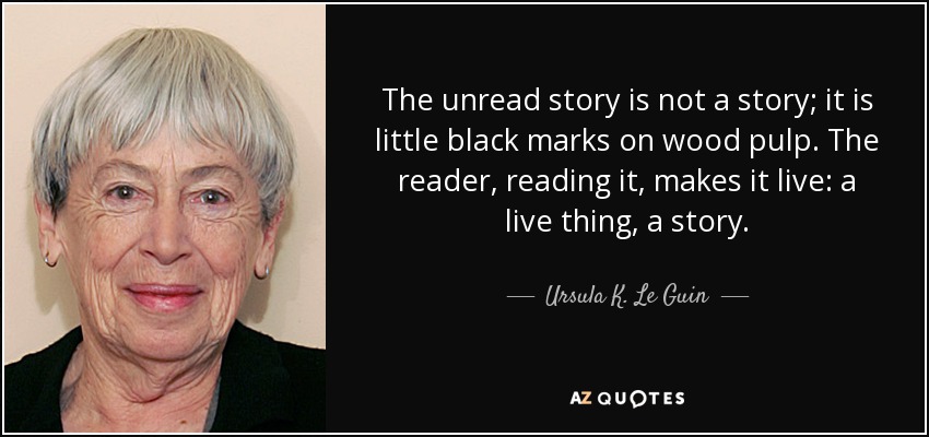 La historia no leída no es una historia; son pequeñas marcas negras sobre pulpa de madera. El lector, al leerlo, lo hace vivo: una cosa viva, un cuento. - Ursula K. Le Guin