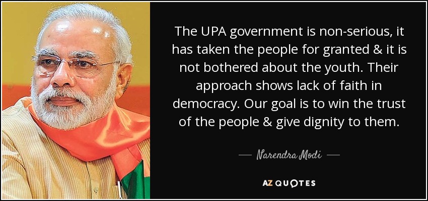 The UPA government is non-serious, it has taken the people for granted & it is not bothered about the youth. Their approach shows lack of faith in democracy. Our goal is to win the trust of the people & give dignity to them. - Narendra Modi