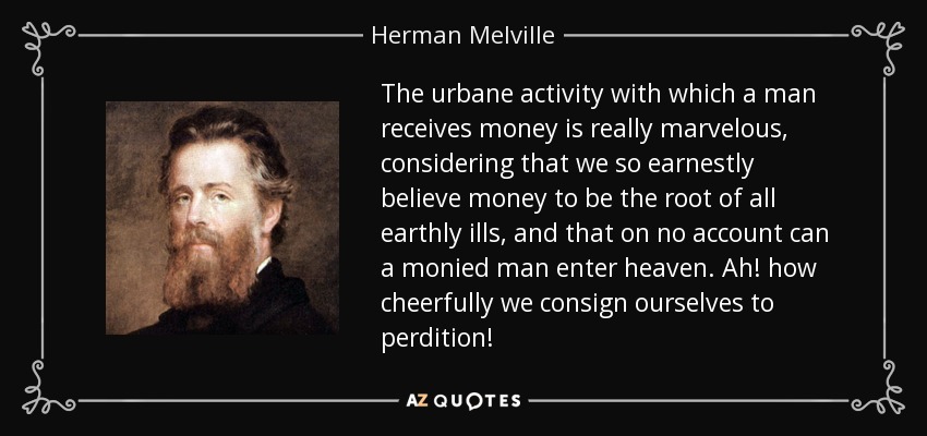 La actividad urbana con la que un hombre recibe dinero es realmente maravillosa, considerando que creemos tan fervientemente que el dinero es la raíz de todos los males terrenales, y que bajo ningún concepto un hombre adinerado puede entrar en el cielo. ¡Qué alegremente nos entregamos a la perdición! - Herman Melville