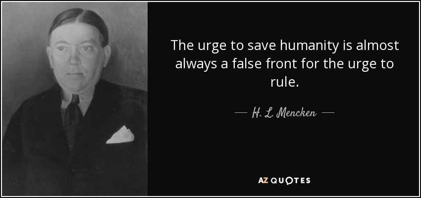 The urge to save humanity is almost always a false front for the urge to rule. - H. L. Mencken