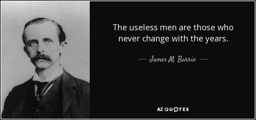 The useless men are those who never change with the years. - James M. Barrie