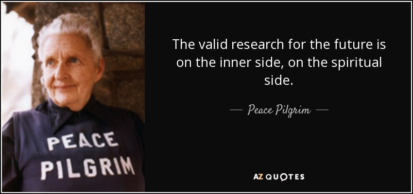 The valid research for the future is on the inner side, on the spiritual side. - Peace Pilgrim