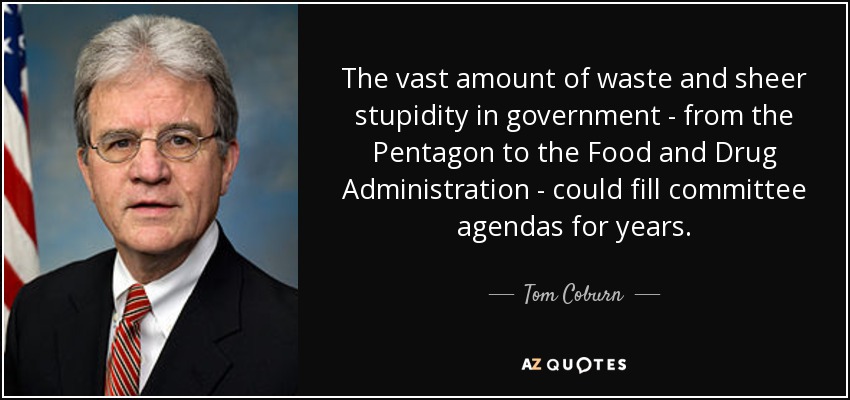 La enorme cantidad de despilfarro y pura estupidez en el gobierno - desde el Pentágono hasta la Administración de Alimentos y Medicamentos - podría llenar las agendas de los comités durante años. - Tom Coburn