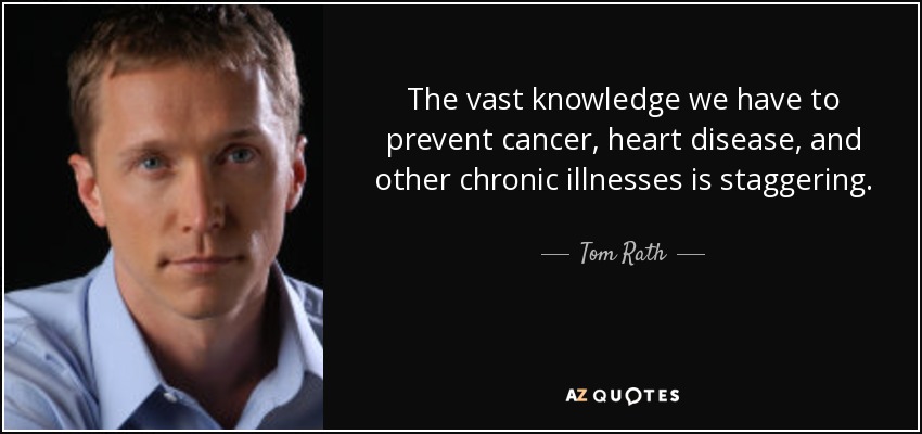 The vast knowledge we have to prevent cancer, heart disease, and other chronic illnesses is staggering. - Tom Rath