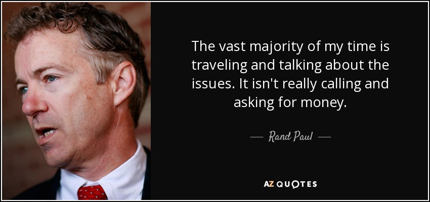 The vast majority of my time is traveling and talking about the issues. It isn't really calling and asking for money. - Rand Paul