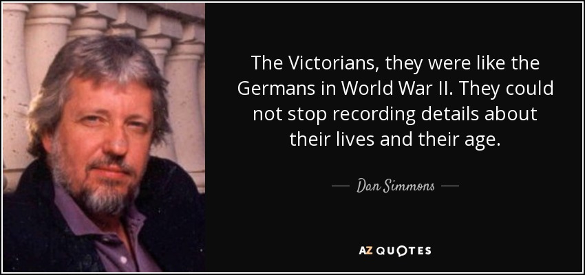 The Victorians, they were like the Germans in World War II. They could not stop recording details about their lives and their age. - Dan Simmons