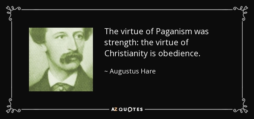 The virtue of Paganism was strength: the virtue of Christianity is obedience. - Augustus Hare
