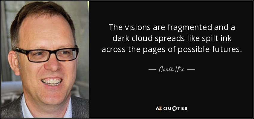 The visions are fragmented and a dark cloud spreads like spilt ink across the pages of possible futures. - Garth Nix