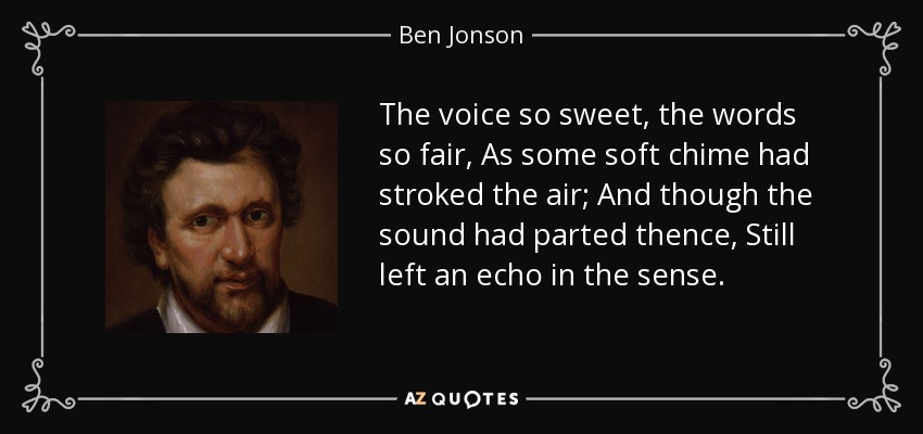 La voz tan dulce, las palabras tan bellas, Como si un suave carillón hubiera acariciado el aire; Y aunque el sonido se hubiera separado de allí, Aún dejaba un eco en el sentido. - Ben Jonson