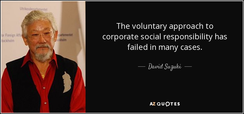 The voluntary approach to corporate social responsibility has failed in many cases. - David Suzuki