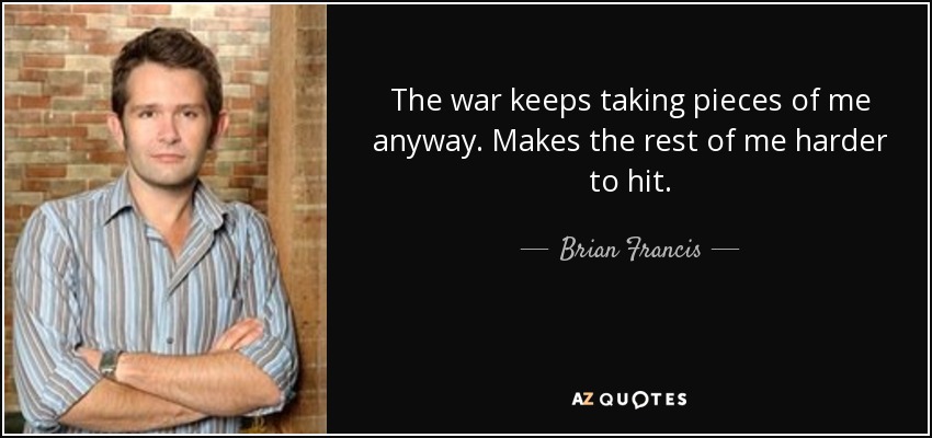 The war keeps taking pieces of me anyway. Makes the rest of me harder to hit. - Brian Francis