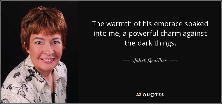 The warmth of his embrace soaked into me, a powerful charm against the dark things. - Juliet Marillier